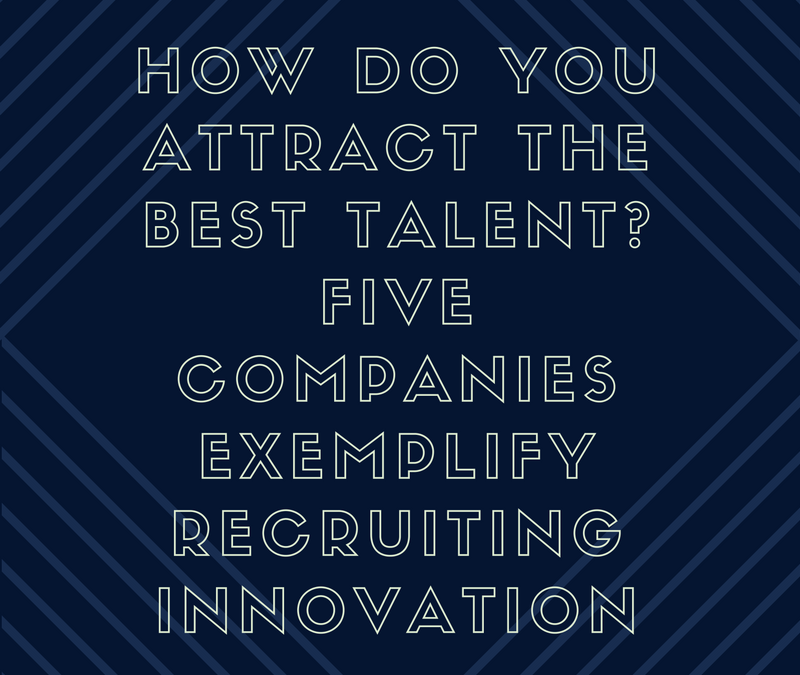 How Do You Attract the Best Talent? Five Companies Exemplify Recruiting Innovation